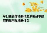 今日更新非法制作血液制品事故罪的量刑标准是什么