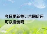 今日更新签订合同后还可以撤销吗
