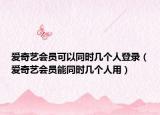爱奇艺会员可以同时几个人登录（爱奇艺会员能同时几个人用）
