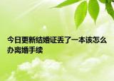 今日更新结婚证丢了一本该怎么办离婚手续
