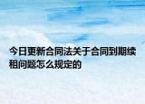 今日更新合同法关于合同到期续租问题怎么规定的