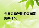 今日更新异地协议离婚需要什么