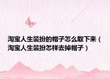 淘宝人生装扮的帽子怎么取下来（淘宝人生装扮怎样去掉帽子）