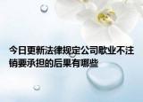 今日更新法律规定公司歇业不注销要承担的后果有哪些