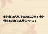 华为畅享九悬浮窗怎么设置（华为畅享8plus怎么开启volte）