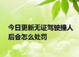 今日更新无证驾驶撞人后会怎么处罚