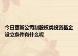 今日更新公司制股权类投资基金设立条件有什么呢