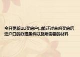 今日更新﻿﻿买房户口能迁过来吗买房后迁户口的办理条件以及所需要的材料