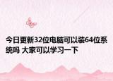 今日更新32位电脑可以装64位系统吗 大家可以学习一下