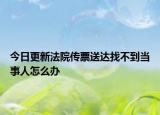 今日更新法院传票送达找不到当事人怎么办