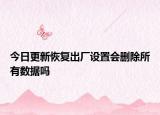 今日更新恢复出厂设置会删除所有数据吗