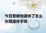 今日更新快退休了怎么办理退休手续