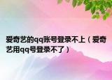 爱奇艺的qq账号登录不上（爱奇艺用qq号登录不了）