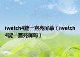 iwatch4能一直亮屏幕（iwatch4能一直亮屏吗）
