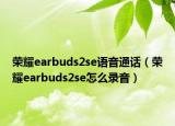 荣耀earbuds2se语音通话（荣耀earbuds2se怎么录音）