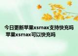 今日更新苹果xsmax支持快充吗 苹果xsmax可以快充吗