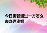 今日更新通过一方怎么去办理离婚