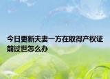 今日更新夫妻一方在取得产权证前过世怎么办