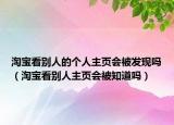 淘宝看别人的个人主页会被发现吗（淘宝看别人主页会被知道吗）