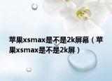 苹果xsmax是不是2k屏幕（苹果xsmax是不是2k屏）