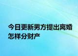 今日更新男方提出离婚怎样分财产