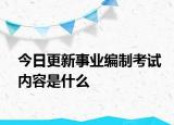 今日更新事业编制考试内容是什么