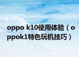 oppo k10使用体验（oppok1特色玩机技巧）