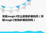 荣耀magic3怎么使用多屏协同（荣耀magic3支持多屏协同吗）