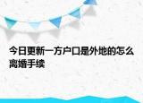 今日更新一方户口是外地的怎么离婚手续