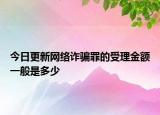 今日更新网络诈骗罪的受理金额一般是多少