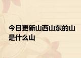 今日更新山西山东的山是什么山