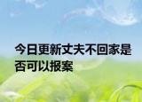 今日更新丈夫不回家是否可以报案