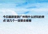 今日最新更新广州有什么好玩的景点 这几个一定要去看看