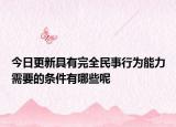 今日更新具有完全民事行为能力需要的条件有哪些呢