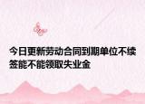 今日更新劳动合同到期单位不续签能不能领取失业金