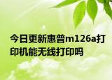今日更新惠普m126a打印机能无线打印吗