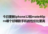 今日更新iphone12和mate40pro哪个好哪款手机的性价比更高