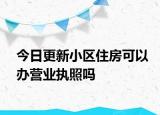 今日更新小区住房可以办营业执照吗