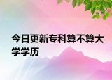 今日更新专科算不算大学学历