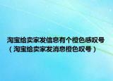 淘宝给卖家发信息有个橙色感叹号（淘宝给卖家发消息橙色叹号）