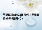 苹果耳机a1602是几代（苹果耳机a1602是几代）
