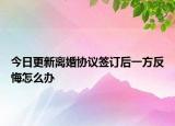 今日更新离婚协议签订后一方反悔怎么办