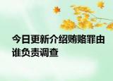今日更新介绍贿赂罪由谁负责调查