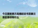 今日更新男方离婚起诉书需要注意的事项有什么