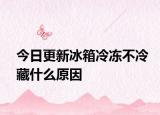 今日更新冰箱冷冻不冷藏什么原因