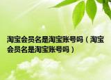 淘宝会员名是淘宝账号吗（淘宝会员名是淘宝账号吗）