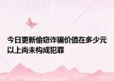 今日更新偷窃诈骗价值在多少元以上尚未构成犯罪