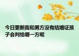 今日更新我和男方没有结婚证孩子会判给哪一方呢