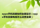 oppo手机投屏如何全屏显示（oppo手机投屏电视怎么设置全屏）