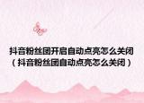 抖音粉丝团开启自动点亮怎么关闭（抖音粉丝团自动点亮怎么关闭）